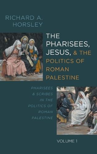 The Pharisees, Jesus, and the Politics of Roman Palestine, Volume 1: Pharisees and Scribes in the Politics of Roman Palestine