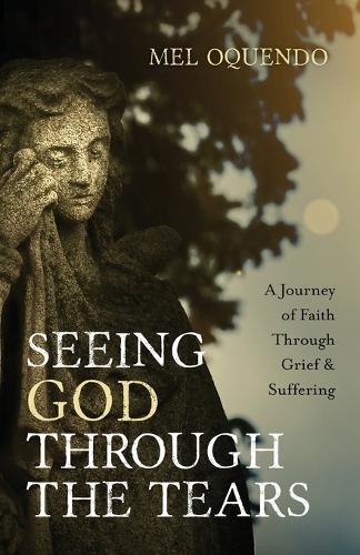 Seeing God Through the Tears: A Journey of Faith Through Grief and Suffering