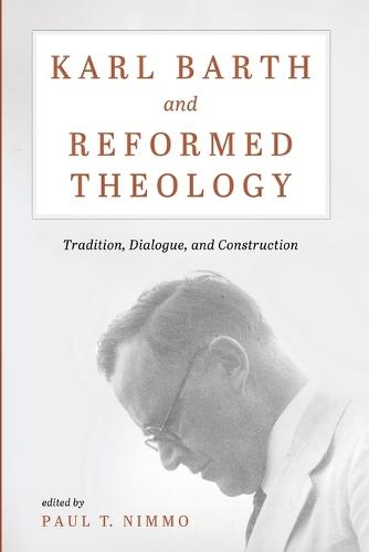 Karl Barth and Reformed Theology: Tradition, Dialogue, and Construction