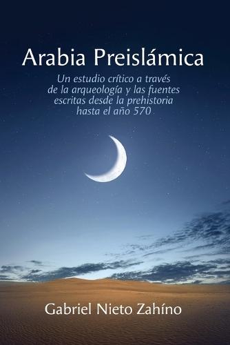 Arabia Preislámica: Un estudio crítico a través de la arqueología y las fuentes escritas desde la prehistoria hasta el año 570