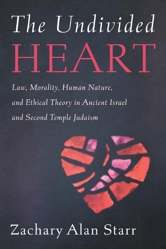 The Undivided Heart: Law, Morality, Human Nature, and Ethical Theory in Ancient Israel and Second Temple Judaism
