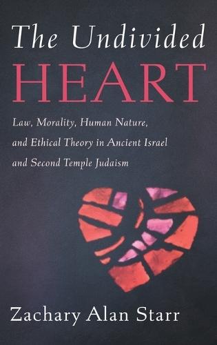 The Undivided Heart: Law, Morality, Human Nature, and Ethical Theory in Ancient Israel and Second Temple Judaism