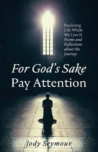 For God's Sake Pay Attention: Realizing Life While We Live It: Poems and Reflections about the Journey