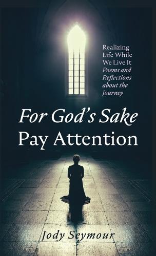 For God's Sake Pay Attention: Realizing Life While We Live It: Poems and Reflections about the Journey