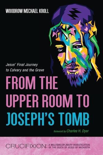 From the Upper Room to Joseph's Tomb: Jesus' Final Journey to Calvary and the Grave