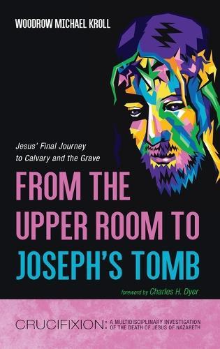 From the Upper Room to Joseph's Tomb: Jesus' Final Journey to Calvary and the Grave