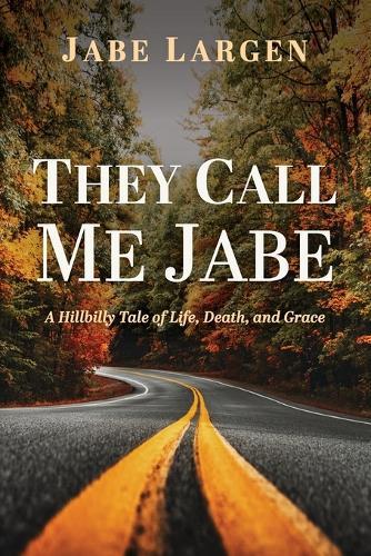 They Call Me Jabe: A Hillbilly Tale of Life, Death, and Grace