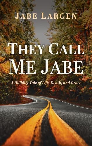They Call Me Jabe: A Hillbilly Tale of Life, Death, and Grace