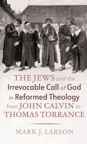 The Jews and the Irrevocable Call of God in Reformed Theology from John Calvin to Thomas Torrance