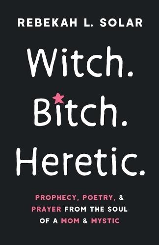 Witch. Bitch. Heretic.: Prophecy, Poetry, and Prayer from the Soul of a Mom and Mystic