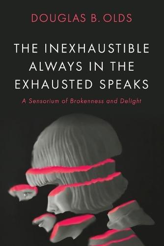 The Inexhaustible Always in the Exhausted Speaks: A Sensorium of Brokenness and Delight