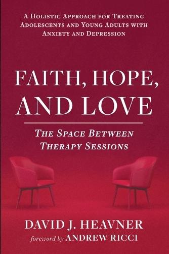 Faith, Hope, and Love: The Space Between Therapy Sessions: A Holistic Approach for Treating Adolescents and Young Adults with Anxiety and Depression