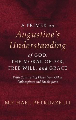 A Primer on Augustine's Understanding of God, the Moral Order, Free Will, and Grace: With Contrasting Views from Other Philosophers and Theologians