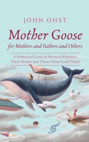 Mother Goose for Mothers and Fathers and Others: A Historical Look at Nursery Rhymes: Their Words and Those Who Used Them