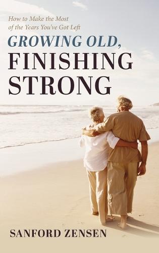 Growing Old, Finishing Strong: How to Make the Most of the Years You've Got Left