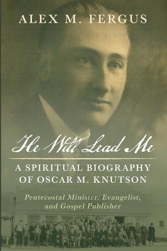 He Will Lead Me: A Spiritual Biography of Oscar M. Knutson: Pentecostal Minister, Evangelist, and Gospel Publisher