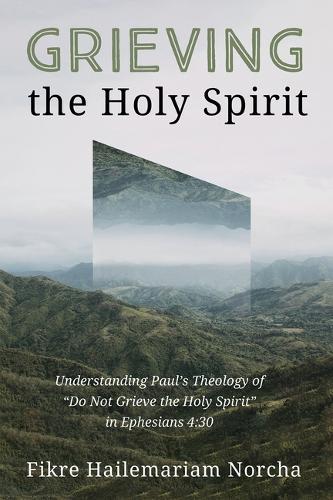 Grieving the Holy Spirit: Understanding Paul's Theology of ""Do Not Grieve the Holy Spirit"" in Ephesians 4:30