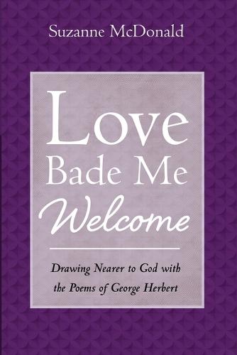 Love Bade Me Welcome: Drawing Nearer to God with the Poems of George Herbert