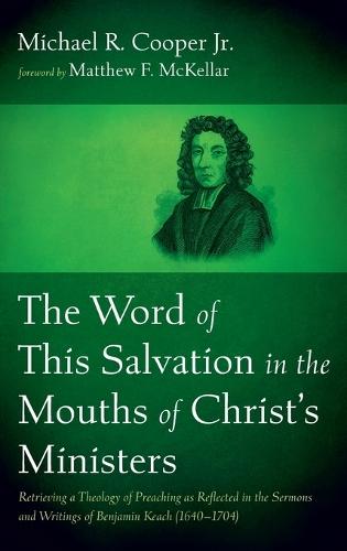 The Word of This Salvation in the Mouths of Christ's Ministers: Retrieving a Theology of Preaching as Reflected in the Sermons and Writings of Benjamin Keach (1640-1704)