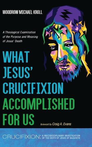 What Jesus' Crucifixion Accomplished for Us: A Theological Examination of the Purpose and Meaning of Jesus' Death