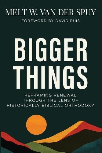 Bigger Things: Reframing Renewal Through the Lens of Historically Biblical Orthodoxy