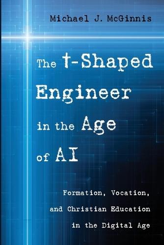 The T-Shaped Engineer in the Age of AI: Formation, Vocation, and Christian Education in the Digital Age