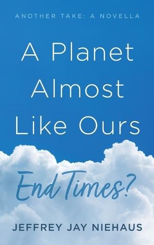 A Planet Almost Like Ours--End Times?: Another Take: A Novella