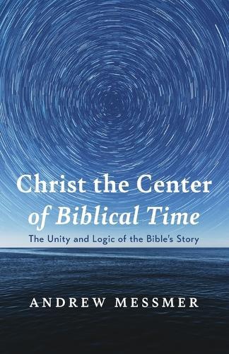 Christ the Center of Biblical Time: The Unity and Logic of the Bible's Story