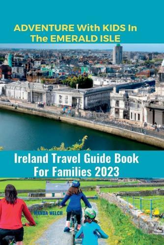 Adventure With Kids In The Emerald Isle: Ireland Travel Guide Book For Families 2023