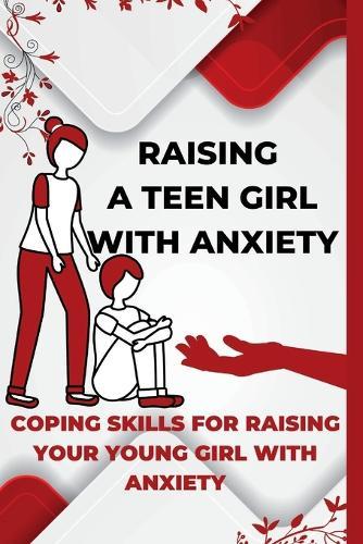 Raising A Teen Girl With Anxiety: Coping Skills For Raising Your Young Girl With Anxiety