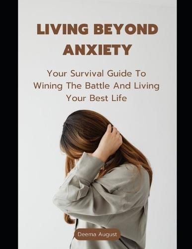 Living Beyond Anxiety: Your Survival Guide To Wining The Battle And Living Your Best Life