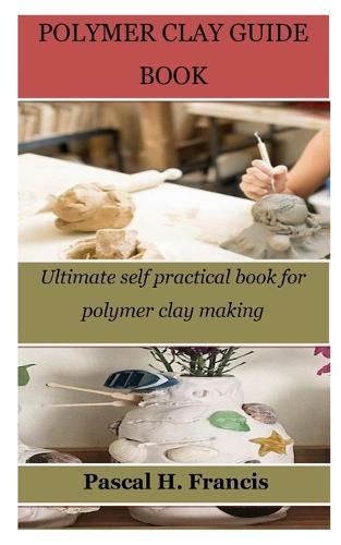 Polymer Clay Guide Book: Ultimate self practical book for polymer clay making