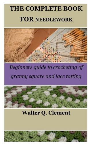 The Complete Book for Needlework: Beginners guide to crocheting of granny square and lace tatting