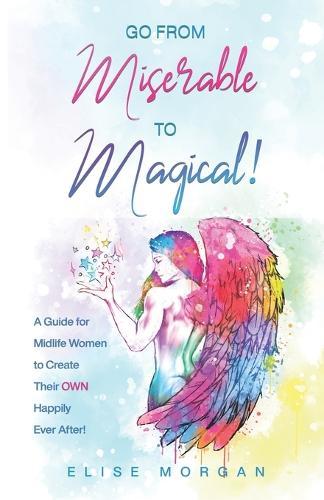 Go from Miserable to Magical: A Guide for Midlife Women to Create their OWN Happily Ever After