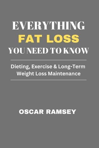 Everything Fat Loss You Need To Know: Dieting, Exercise & Long-Term Weight Loss Maintenance