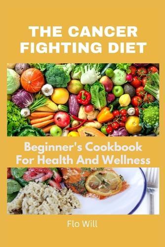 The Cancer Fighting Diet: A Beginner's Cookbook For Health And Wellness