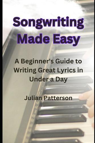 Songwriting Made Easy: A Beginner's Guide to Writing Great Lyrics in Under a Day