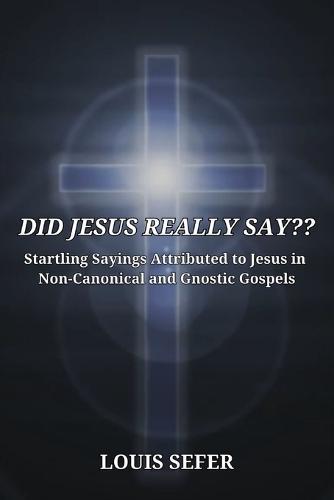 Did Jesus Really Say: Startling Sayings Attributed to Jesus in Non-Canonical and Gnostic Gospels