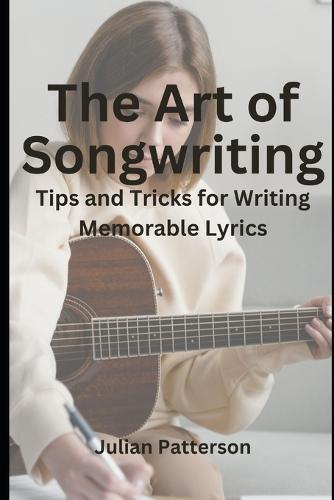 The Art of Songwriting: Tips and Tricks for Writing Memorable Lyrics
