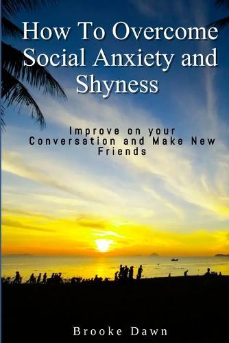 How To Overcome Social Anxiety and Shyness: Improve on your Conversation and Make New Friends