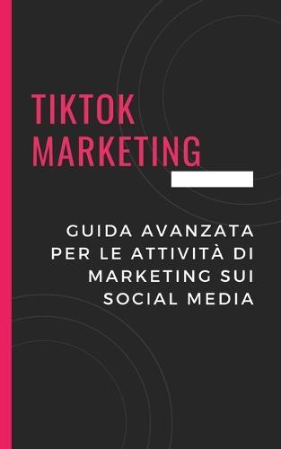 TikTok Marketing: Guida avanzata per le attività di marketing sui social media