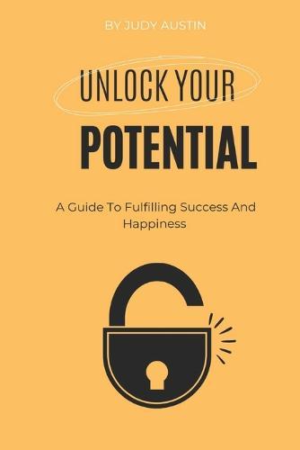 Unlocking Your Potential: A Guide To Fulfilling Success And Happiness