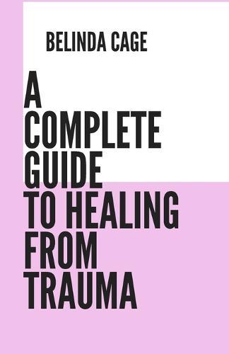 A Complete Guide to Healing from Trauma: A Step by - Step Approach to Healing from Trauma