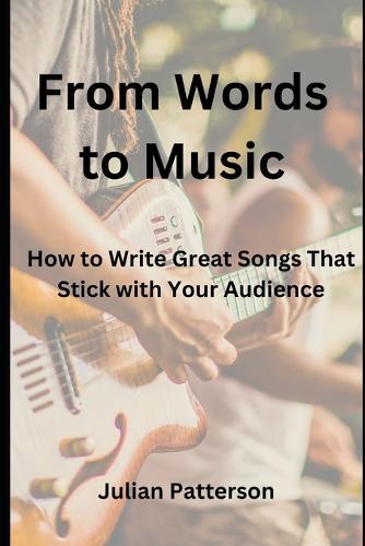 From Words to Music: How to Write Great Songs That Stick with Your Audience