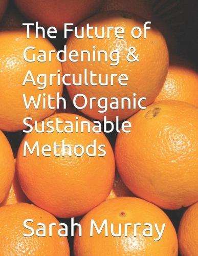 The Future of Gardening & Agriculture With Organic Sustainable Methods