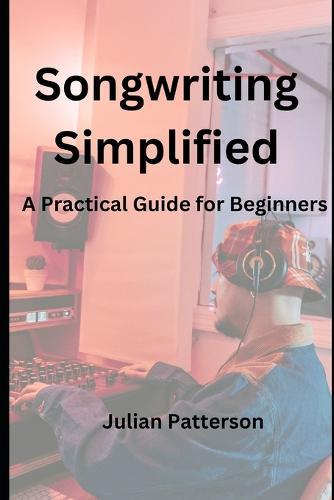 Songwriting Simplified: A Practical Guide for Beginners