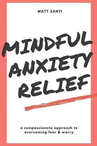 Mindful Anxiety Relief: A Compassionate Approach to Overcoming Fear and Worry