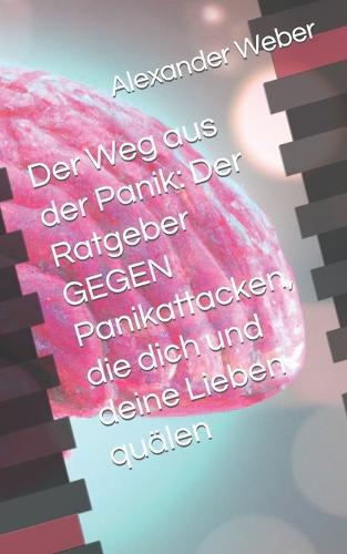 Der Weg aus der Panik: Der Ratgeber GEGEN Panikattacken, die dich und deine Lieben quälen