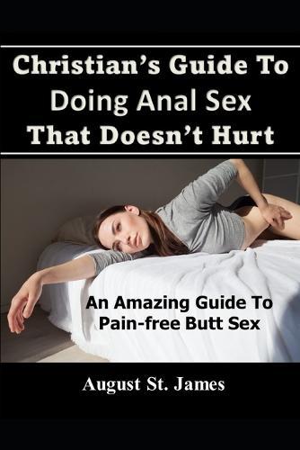 Christian's Guide To Having Anal Sex That Doesn't Hurt: An Amazing Guide To Pain-Free Butt Sex