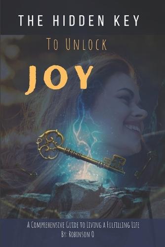 The Hidden Key to Unlock Joy: A Comprehensive Guide to Living a Fulfilling Life